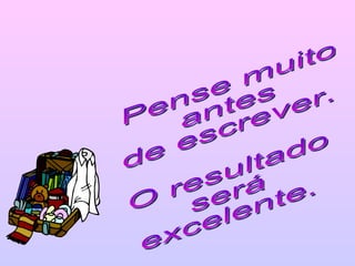 Pense muito antes de escrever. O resultado será excelente. 