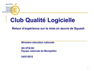1
Club Qualité Logicielle
Retour d’expérience sur la mise en œuvre de Squash
Ministère éducation nationale
SG STSI B3
Equipe nationale de Montpellier
24/01/2012
 