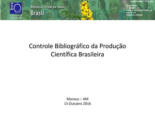 Controle Bibliográfico da Produção
Científica Brasileira
Manaus – AM
15 Outubro 2016
 