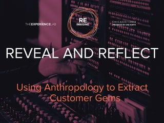 REVEAL AND REFLECT 
Using Anthropology to Extract 
Customer Gems 
 