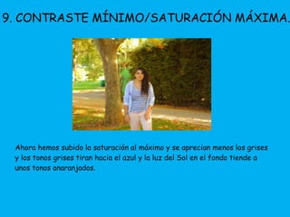 9. CONTRASTE MÍNIMO/SATURACIÓN MÁXIMA. 
Ahora hemos subido la saturación al máximo y se aprecian menos los grises 
y los tonos grises tiran hacia el azul y la luz del Sol en el fondo tiende a 
unos tonos anaranjados. 
 