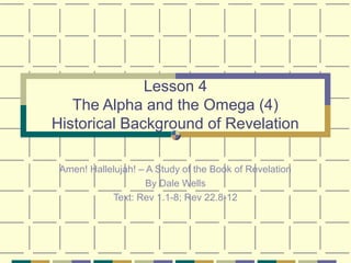 Lesson 4
The Alpha and the Omega (4)
Historical Background of Revelation
Amen! Hallelujah! – A Study of the Book of Revelation
By Dale Wells
Text: Rev 1.1-8; Rev 22.8-12
 