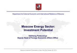 Department for External Economic and International Relations of Moscow

Moscow Energy Sector:
Investment Potential
Vakhtang Partsvaniya
Deputy Head of Foreign Economic Affairs Office

Moscow Investment Presentation in New York City, October 28, 2013

 