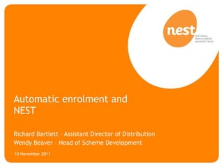 Automatic enrolment and NEST Richard Bartlett – Assistant Director of Distribution Wendy Beaver – Head of Scheme Development 10 November 2011  