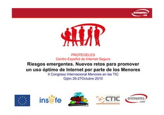PROTEGELES
Centro Español de Internet Seguro
Riesgos emergentes. Nuevos retos para promover
un uso óptimo de Internet por parte de los Menores
II Congreso Internacional Menores en las TIC
Gijón 26-27Octubre 2010
 