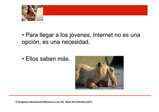 • Para llegar a los jóvenes, Internet no es una
opción, es una necesidad.
• Ellos saben más.
II Congreso Internacional Menores en las TIC. Gijón 26-27Octubre 2010!
 