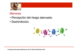 Menores
• Percepción del riesgo atenuado.
• Deshinibición.
II Congreso Internacional Menores en las TIC. Gijón 26-27Octubre 2010!
 