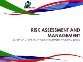 RISK ASSESSMENT AND
MANAGEMENT
SAFETY AND HEALTH OFFICER ENRICHMENT PROGRAM (SHEP)
 