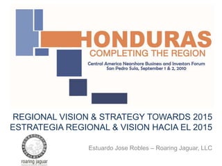 REGIONAL VISION & STRATEGY TOWARDS 2015
ESTRATEGIA REGIONAL & VISION HACIA EL 2015
Estuardo Jose Robles – Roaring Jaguar, LLC

 