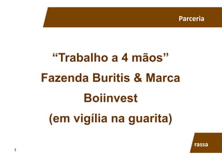 “Trabalho a 4 mãos”
Fazenda Buritis & Marca
Boiinvest
(em vigília na guarita)
Parceria	
  
rassa	
  
1	
  
 