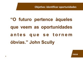 “O futuro pertence àqueles
que veem as oportunidades
a n t e s q u e s e t o r n e m
óbvias.” John Scully
Obje7vo:	
  iden7ﬁcar	
  oportunidades	
  	
  
rassa	
  
4	
  
 