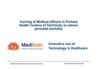 Training of Medical officers in Primary
Health Centers of Tamilnadu to reduce
perinatal mortality
Innovative use of
Technology in Healthcare
@Transforming Healthcare with Technology Summit Project Presentation ScanSHS
 