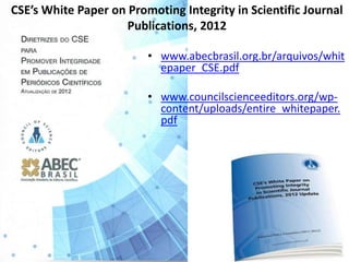 • www.abecbrasil.org.br/arquivos/whit
epaper_CSE.pdf
• www.councilscienceeditors.org/wp-
content/uploads/entire_whitepaper.
pdf
CSE’s White Paper on Promoting Integrity in Scientific Journal
Publications, 2012
 