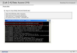[Lab 2-4] Data Access (3/4)                            Runtime Environment

Practice iBatis


   Step 4-6. Run HSQL DB (DATABASE/db)

     - Select /DATABASE/db folder in the project
     - Select context menu(click mouse right button)
     - Select Path Tools -> Command Line Shell menu
     - On command window run HSQL : runHsqlDB.cmd




                                                                   Page l
                                                                             17
                                                                            17
 