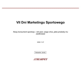 VII Dni Marketingu Sportowego Nowy konsument sportowy – kim jest, czego chce, jakie produkty mu zaoferować 2008.11.07 Sebastian Janda 