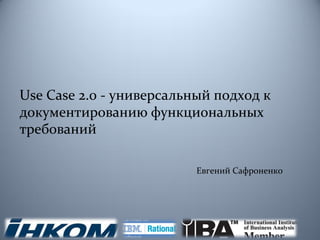 Use Case 2.0 - универсальный подход к
документированию функциональных
требований

                          Евгений Сафроненко
 