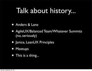 Talk about history...
                   • Anders & Lane
                   • AgileUX/Balanced Team/Whatever Summits
     ...