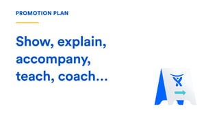 PROMOTION PLAN
Show, explain,
accompany,
teach, coach…
 