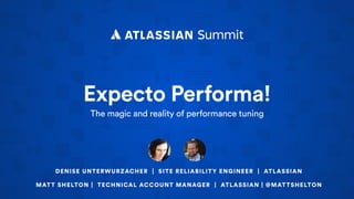 Expecto Performa!
The magic and reality of performance tuning
MATT SHELTON | TECHNICAL ACCOUNT MANAGER | ATLASSIAN | @MATTSHELTON
DENISE UNTERWURZACHER | SITE RELIABILITY ENGINEER | ATLASSIAN
 