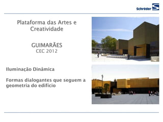 Plataforma das Artes e
         Creatividade


         GUIMARÃES
           CEC 2012



Iluminação Dinâmica

Formas dialogantes que seguem a
geometria do edifício
 