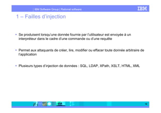 IBM Software Group | Rational software
10
1 – Failles d’injection
Se produisent lorsqu’une donnée fournie par l’utilisateu...