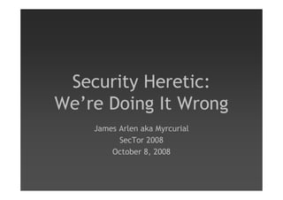 Security Heretic:
We’re Doing It Wrong
    James Arlen aka Myrcurial
          SecTor 2008
        October 8, 2008
 