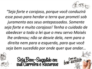 “Seja forte e corajoso, porque você conduzirá
esse povo para herdar a terra que prometi sob
juramento aos seus antepassado...