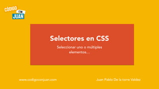 Juan Pablo De la torre Valdez
Selectores en CSS
Seleccionar uno o múltiples
elementos…
www.codigoconjuan.com
 