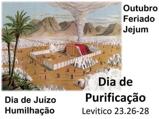 Dia de
Purificação
Levitico 23.26-28
Dia de Juízo
Humilhação
Outubro
Feriado
Jejum
 