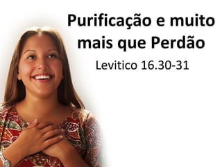 Levitico 16.30-31
Purificação e muito
mais que Perdão
 