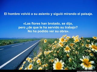 El hombre volvió a su asiento y siguió mirando el paisaje. «Las flores han brotado, se dijo,  pero ¿de que le ha servido su trabajo?  No ha podido ver su obra». 
