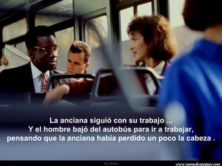 La anciana siguió con su trabajo ... Y el hombre bajó del autobús para ir a trabajar, pensando que la anciana había perdido un poco la cabeza . . 