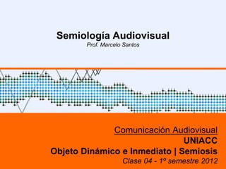 Semiología Audiovisual
        Prof. Marcelo Santos




              Comunicación Audiovisual
                               UNIACC
Objeto Dinámico e Inmediato | Semiosis
                                             1
                     Clase 04 - 1º semestre 2012
 