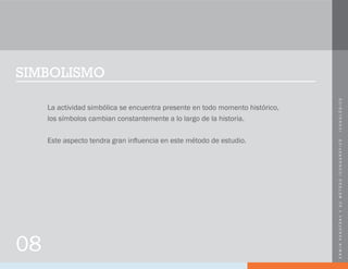 ERWINPANOFSKYYSUMÉTODOICONOGRÁFICO-ICONOLÓGICO
SIMBOLISMO
La actividad simbólica se encuentra presente en todo momento histórico,
los símbolos cambian constantemente a lo largo de la historia.
Este aspecto tendra gran influencia en este método de estudio.
08
 
