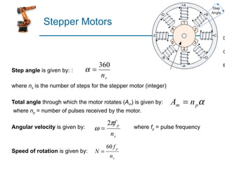 Stepper Motors Step angle  is given by: :   where  n s  is the number of steps for the stepper motor (integer) Total angle  through which the motor rotates ( A m ) is given by:   where  n p  = number of pulses received by the motor. Angular velocity  is given by:  where  f p  = pulse frequency Speed of rotation  is given by: 