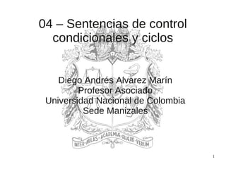 1
04 – Sentencias de control
condicionales y ciclos
Diego Andrés Alvarez Marín
Profesor Asociado
Universidad Nacional de Colombia
Sede Manizales
 