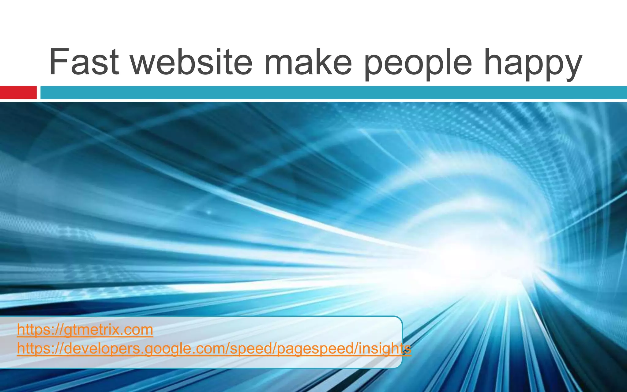 Fast website make people happy
https://gtmetrix.com
https://developers.google.com/speed/pagespeed/insights
 