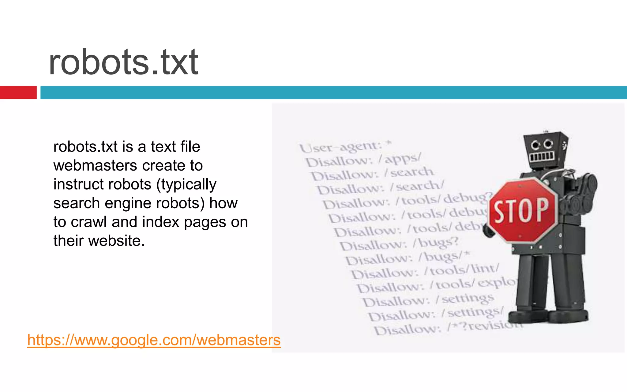 robots.txt
robots.txt is a text file
webmasters create to
instruct robots (typically
search engine robots) how
to crawl and index pages on
their website.
https://www.google.com/webmasters
 