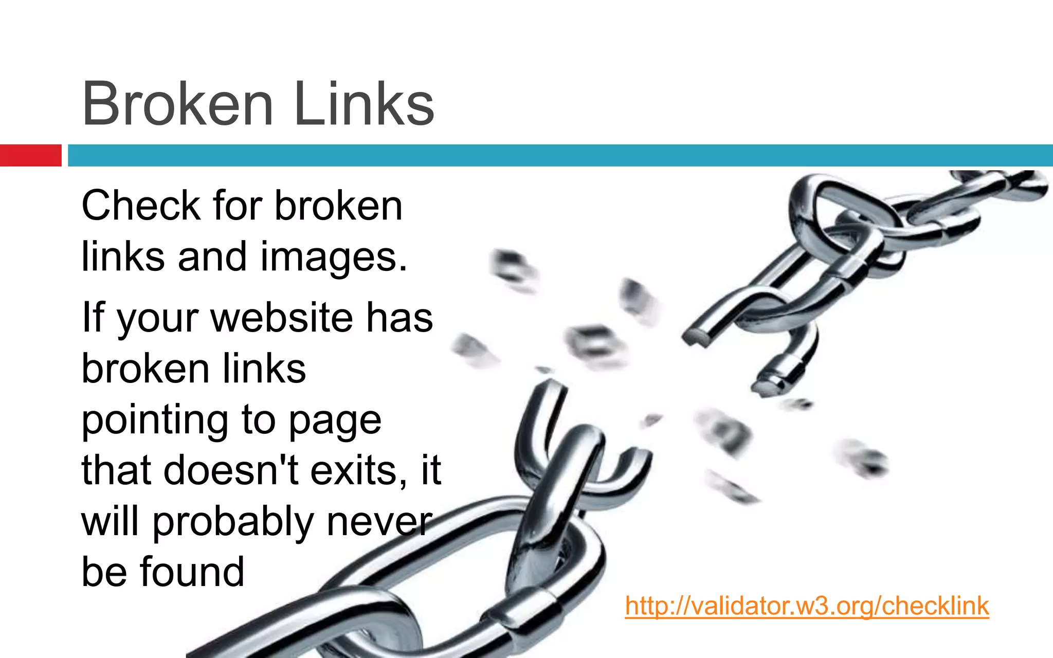 Broken Links
Check for broken
links and images.
If your website has
broken links
pointing to page
that doesn't exits, it
will probably never
be found
http://validator.w3.org/checklink
 