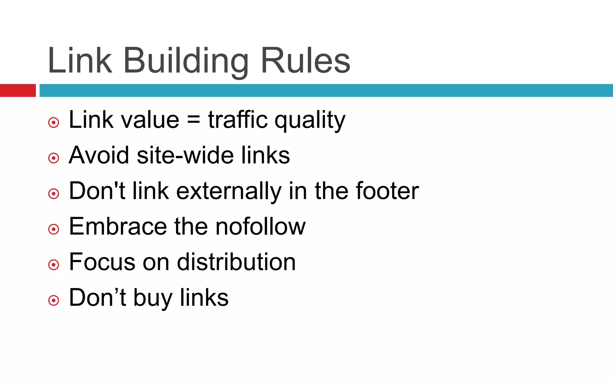 Link Building Rules
 Link value = traffic quality
 Avoid site-wide links
 Don't link externally in the footer
 Embrace the nofollow
 Focus on distribution
 Don’t buy links
 