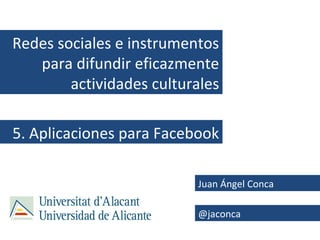 Redes sociales e instrumentos
   para difundir eficazmente
        actividades culturales

5. Aplicaciones para Facebook

                          Juan Ángel Conca

                          @jaconca
 