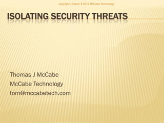 ISOLATING SECURITY THREATS
Thomas J McCabe
McCabe Technology
tom@mccabetech.com
copyright c March 9 2010 McCabe Technology
 