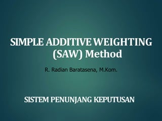 SIMPLE ADDITIVEWEIGHTING
(SAW) Method
R. Radian Baratasena, M.Kom.
SISTEMPENUNJANG KEPUTUSAN
 