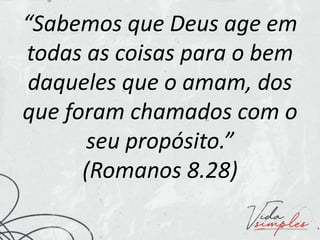 “Sabemos que Deus age em
todas as coisas para o bem
daqueles que o amam, dos
que foram chamados com o
seu propósito.”
(Romanos 8.28)
 