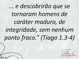 ... e descobrirão que se
tornaram homens de
caráter maduro, de
integridade, sem nenhum
ponto fraco.” (Tiago 1.3-4)
 
