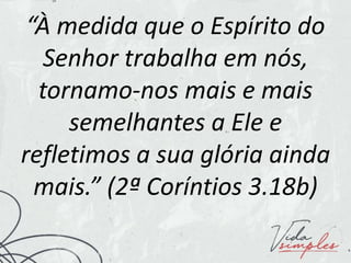 “À medida que o Espírito do
Senhor trabalha em nós,
tornamo-nos mais e mais
semelhantes a Ele e
refletimos a sua glória ainda
mais.” (2ª Coríntios 3.18b)
 