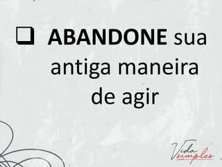  ABANDONE sua
antiga maneira
de agir
 