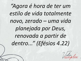 “Agora é hora de ter um
estilo de vida totalmente
novo, zerado – uma vida
planejada por Deus,
renovada a partir de
dentro...” (Efésios 4.22)
 