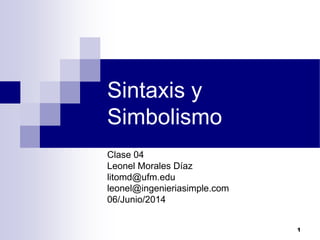 1
Sintaxis y
Simbolismo
Clase 04
Leonel Morales Díaz
litomd@ufm.edu
leonel@ingenieriasimple.com
06/Junio/2014
 