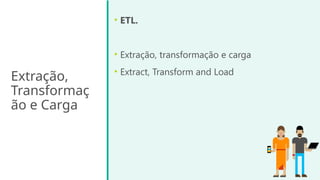 Extração,
Transformaç
ão e Carga
• ETL.
• Extração, transformação e carga
• Extract, Transform and Load
 